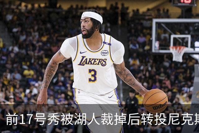 前17号秀被湖人裁掉后转投尼克斯，签双向合同
