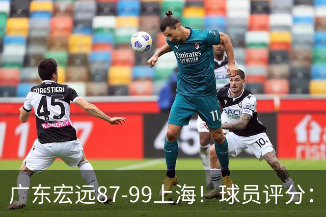 广东宏远87-99上海！球员评分：2人满分，2人良好，4人不合格