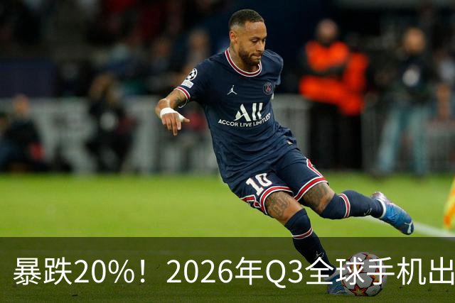 暴跌20%！2026年Q3全球手机出货创13年来新低 国产手机一片哀鸿