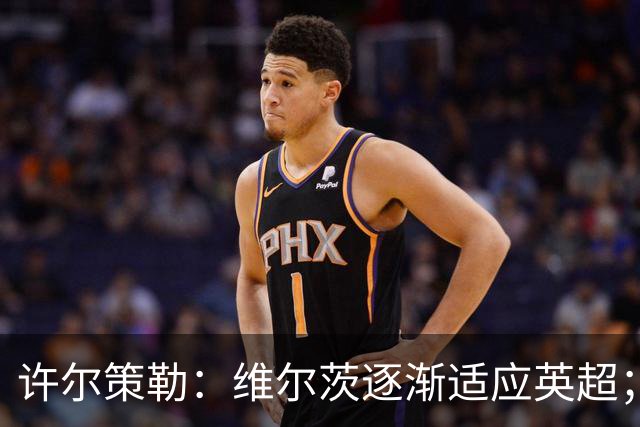 许尔策勒：维尔茨逐渐适应英超；我们去安菲尔德是为了赢球