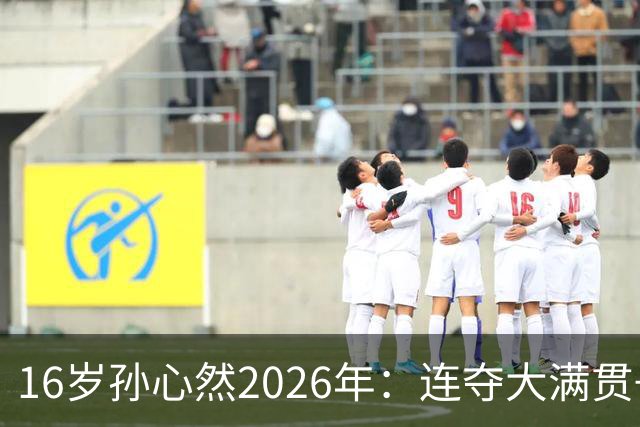 16岁孙心然2026年：连夺大满贯+总决赛冠军+锁定年终第一，创历史